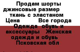 Продам шорты джинсовые размер 44 -46 ткань с эластаном › Цена ­ 700 - Все города Одежда, обувь и аксессуары » Женская одежда и обувь   . Псковская обл.